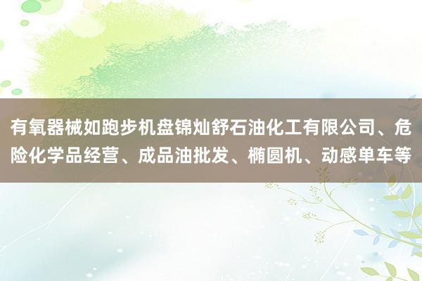 有氧器械如跑步机盘锦灿舒石油化工有限公司、危险化学品经营、成品油批发、椭圆机、动感单车等