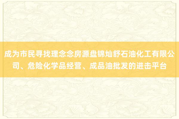 成为市民寻找理念念房源盘锦灿舒石油化工有限公司、危险化学品经营、成品油批发的进击平台