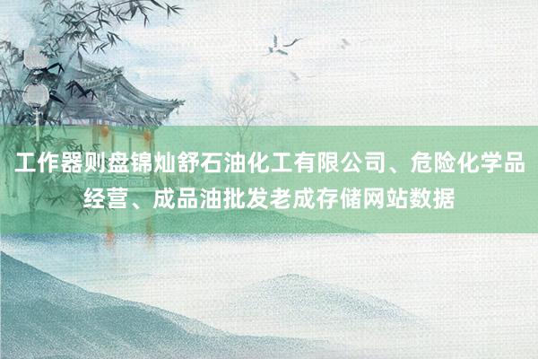 工作器则盘锦灿舒石油化工有限公司、危险化学品经营、成品油批发老成存储网站数据