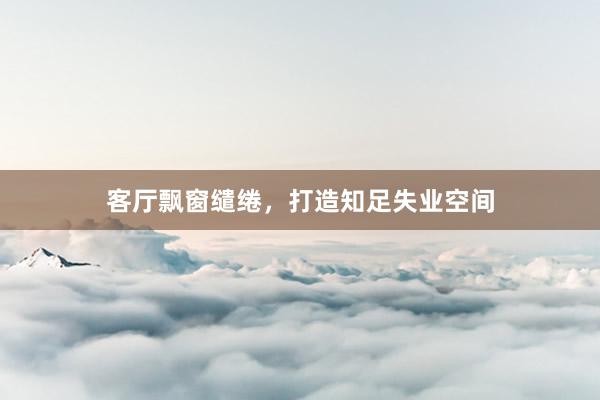 客厅飘窗缱绻，打造知足失业空间