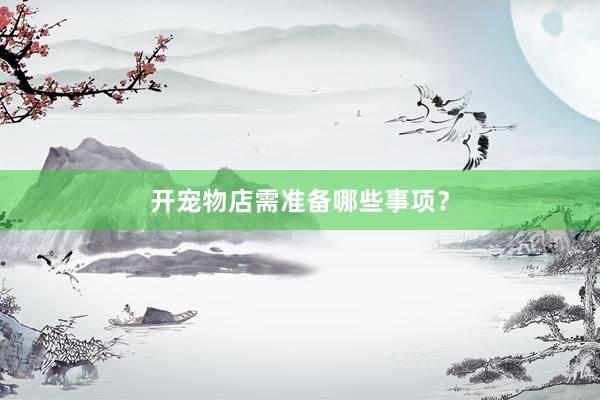 开宠物店需准备哪些事项？